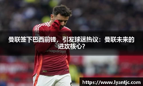 曼联签下巴西前锋，引发球迷热议：曼联未来的进攻核心？