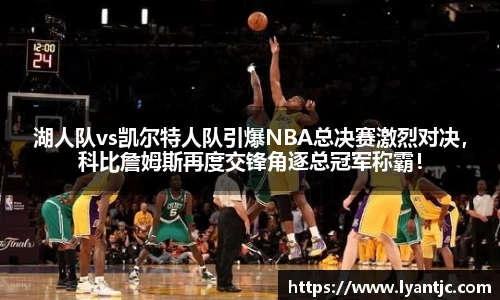 湖人队vs凯尔特人队引爆NBA总决赛激烈对决，科比詹姆斯再度交锋角逐总冠军称霸！