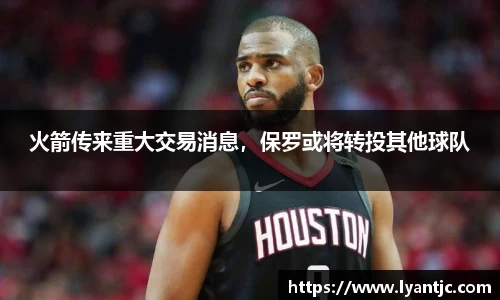 火箭传来重大交易消息，保罗或将转投其他球队
