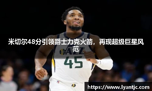 米切尔48分引领爵士力克火箭，再现超级巨星风范