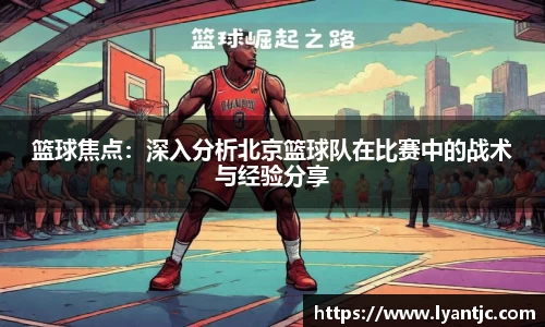 篮球焦点：深入分析北京篮球队在比赛中的战术与经验分享