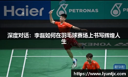 深度对话：李磊如何在羽毛球赛场上书写辉煌人生
