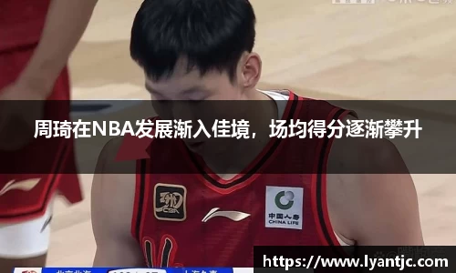 周琦在NBA发展渐入佳境，场均得分逐渐攀升
