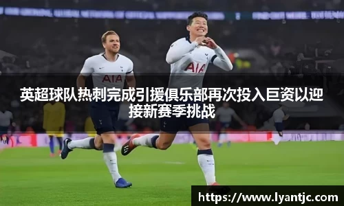 英超球队热刺完成引援俱乐部再次投入巨资以迎接新赛季挑战
