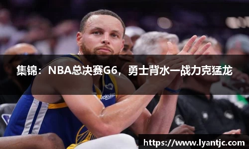 集锦：NBA总决赛G6，勇士背水一战力克猛龙