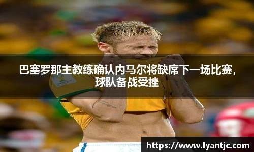巴塞罗那主教练确认内马尔将缺席下一场比赛，球队备战受挫