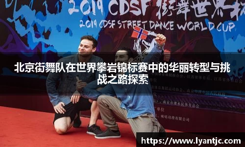 北京街舞队在世界攀岩锦标赛中的华丽转型与挑战之路探索