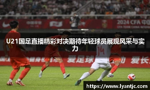 U21国足直播精彩对决期待年轻球员展现风采与实力