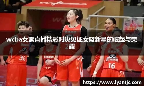 wcba女篮直播精彩对决见证女篮新星的崛起与荣耀