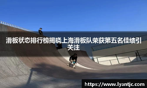 滑板状态排行榜揭晓上海滑板队荣获第五名佳绩引关注