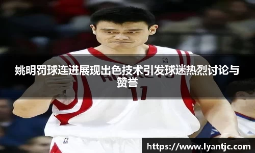 姚明罚球连进展现出色技术引发球迷热烈讨论与赞誉