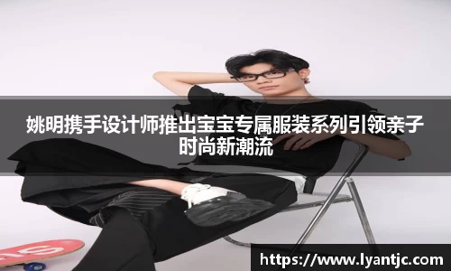 姚明携手设计师推出宝宝专属服装系列引领亲子时尚新潮流