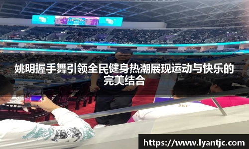 姚明握手舞引领全民健身热潮展现运动与快乐的完美结合