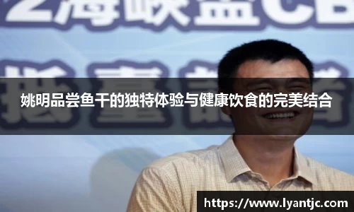 姚明品尝鱼干的独特体验与健康饮食的完美结合