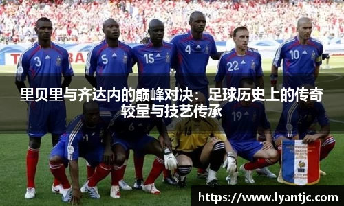 里贝里与齐达内的巅峰对决：足球历史上的传奇较量与技艺传承