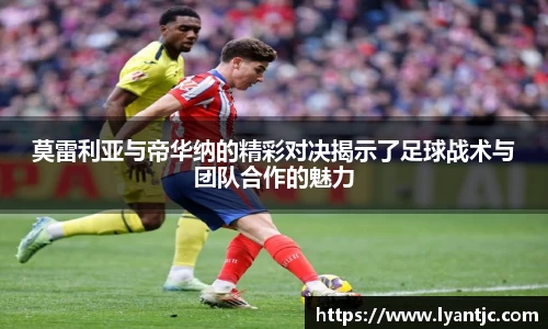 莫雷利亚与帝华纳的精彩对决揭示了足球战术与团队合作的魅力