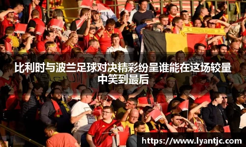 比利时与波兰足球对决精彩纷呈谁能在这场较量中笑到最后