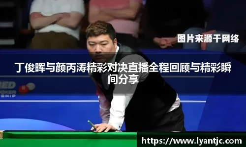 丁俊晖与颜丙涛精彩对决直播全程回顾与精彩瞬间分享