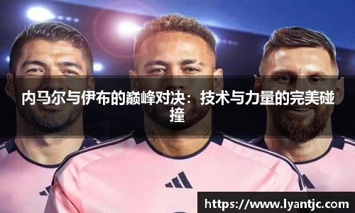 内马尔与伊布的巅峰对决：技术与力量的完美碰撞