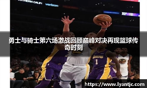 勇士与骑士第六场激战回顾巅峰对决再现篮球传奇时刻