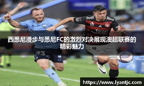 西悉尼漫步与悉尼FC的激烈对决展现澳超联赛的精彩魅力