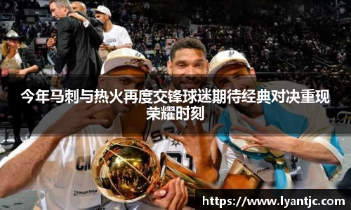 今年马刺与热火再度交锋球迷期待经典对决重现荣耀时刻