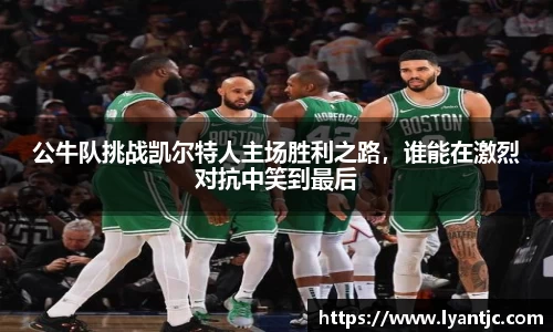 公牛队挑战凯尔特人主场胜利之路，谁能在激烈对抗中笑到最后