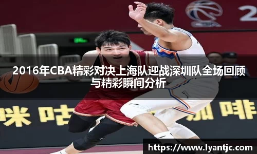 2016年CBA精彩对决上海队迎战深圳队全场回顾与精彩瞬间分析