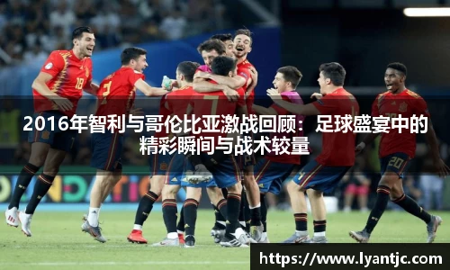 2016年智利与哥伦比亚激战回顾：足球盛宴中的精彩瞬间与战术较量