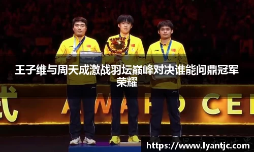 王子维与周天成激战羽坛巅峰对决谁能问鼎冠军荣耀