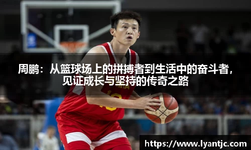 周鹏：从篮球场上的拼搏者到生活中的奋斗者，见证成长与坚持的传奇之路