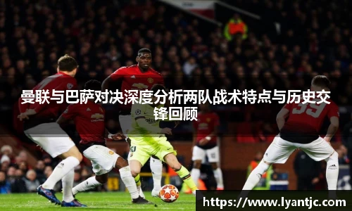 曼联与巴萨对决深度分析两队战术特点与历史交锋回顾