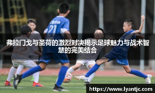 弗拉门戈与圣荷的激烈对决揭示足球魅力与战术智慧的完美结合