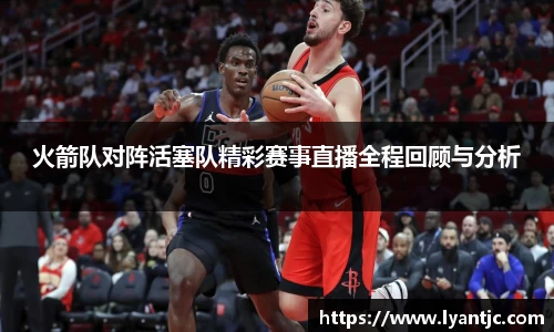 火箭队对阵活塞队精彩赛事直播全程回顾与分析