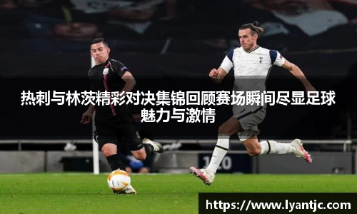 热刺与林茨精彩对决集锦回顾赛场瞬间尽显足球魅力与激情