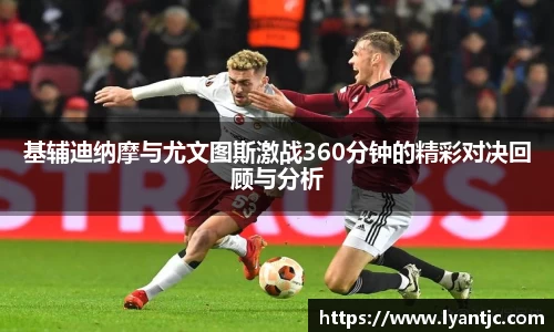 基辅迪纳摩与尤文图斯激战360分钟的精彩对决回顾与分析