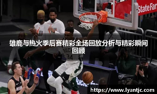 雄鹿与热火季后赛精彩全场回放分析与精彩瞬间回顾