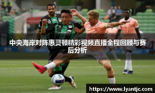 中央海岸对阵惠灵顿精彩视频直播全程回顾与赛后分析