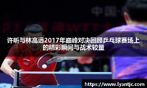 许昕与林高远2017年巅峰对决回顾乒乓球赛场上的精彩瞬间与战术较量