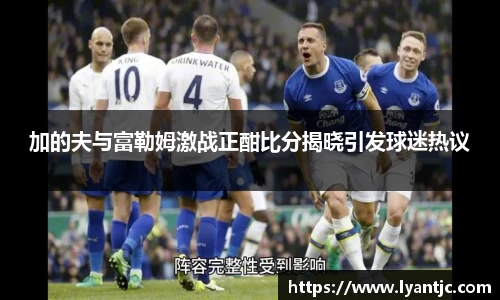 加的夫与富勒姆激战正酣比分揭晓引发球迷热议