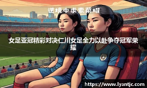 女足亚冠精彩对决仁川女足全力以赴争夺冠军荣耀