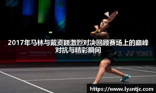 2017年马林与戴资颖激烈对决回顾赛场上的巅峰对抗与精彩瞬间