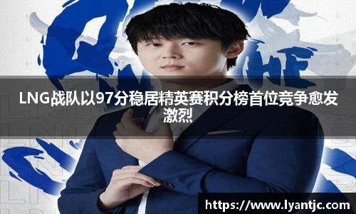 LNG战队以97分稳居精英赛积分榜首位竞争愈发激烈