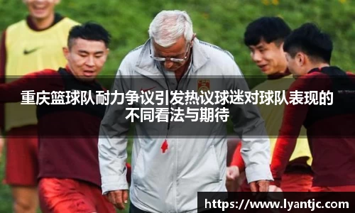 重庆篮球队耐力争议引发热议球迷对球队表现的不同看法与期待