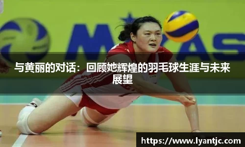与黄丽的对话：回顾她辉煌的羽毛球生涯与未来展望
