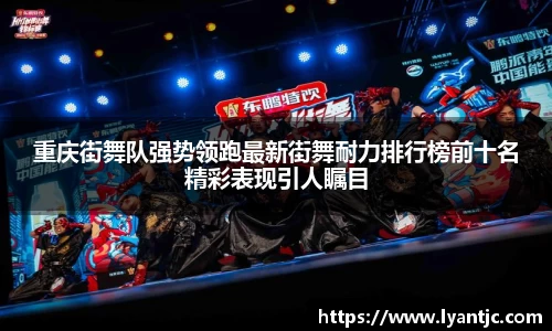 重庆街舞队强势领跑最新街舞耐力排行榜前十名精彩表现引人瞩目